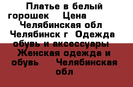 Платье в белый горошек. › Цена ­ 1 000 - Челябинская обл., Челябинск г. Одежда, обувь и аксессуары » Женская одежда и обувь   . Челябинская обл.